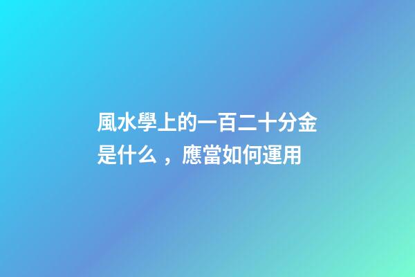 風水學上的一百二十分金是什么，應當如何運用